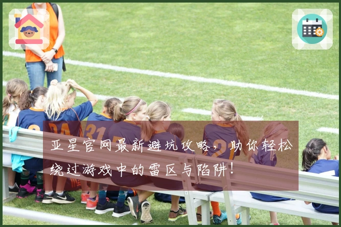 亚星官网最新避坑攻略，助你轻松绕过游戏中的雷区与陷阱！