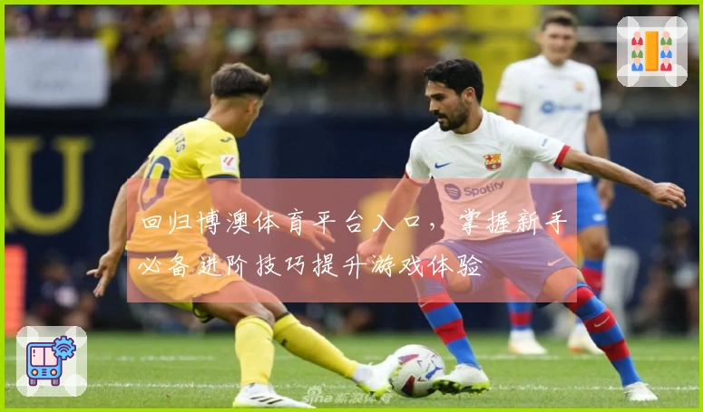 回归博澳体育平台入口，掌握新手必备进阶技巧提升游戏体验