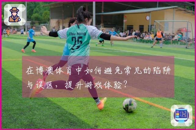 在博澳体育中如何避免常见的陷阱与误区，提升游戏体验？