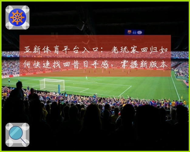 亚新体育平台入口：老玩家回归如何快速找回昔日手感，掌握新版本活动节奏拿满福利