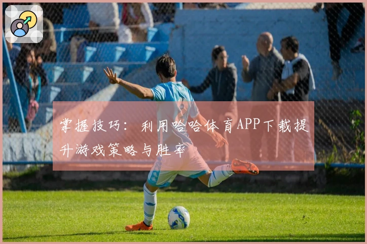 掌握技巧：利用哈哈体育APP下载提升游戏策略与胜率