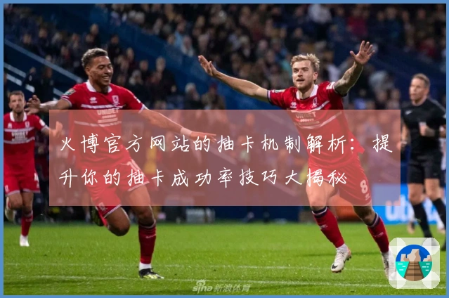 火博官方网站的抽卡机制解析：提升你的抽卡成功率技巧大揭秘
