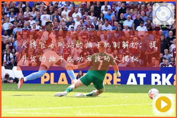 火博官方网站的抽卡机制解析：提升你的抽卡成功率技巧大揭秘