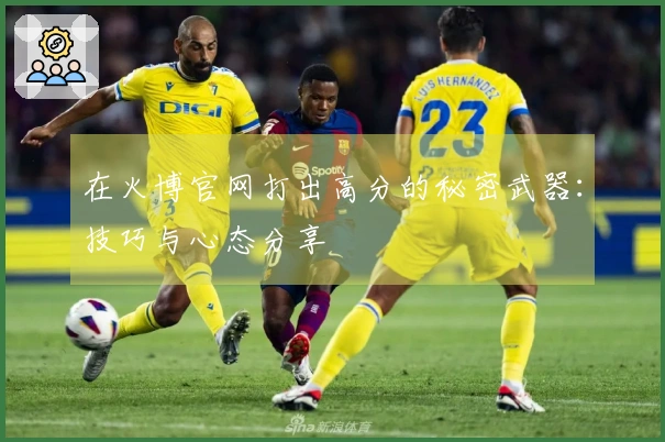 在火博官网打出高分的秘密武器：技巧与心态分享