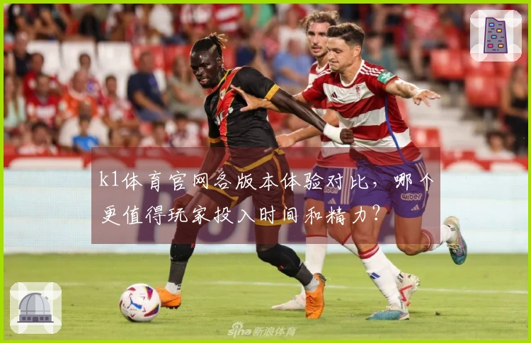 k1体育官网各版本体验对比，哪个更值得玩家投入时间和精力？