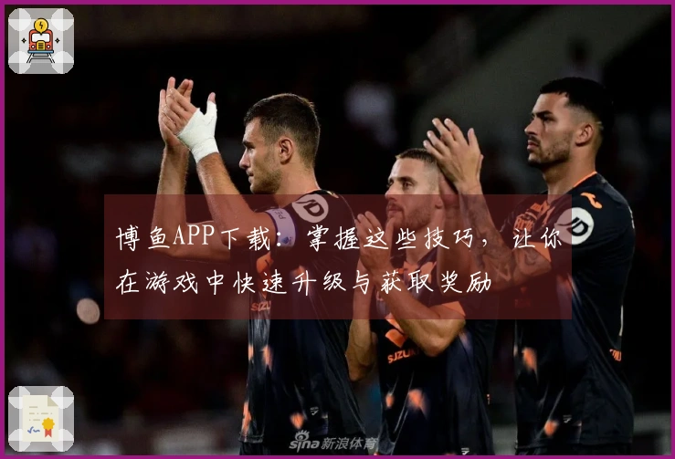 博鱼APP下载:掌握这些技巧,让你在游戏中快速升级与获取奖励