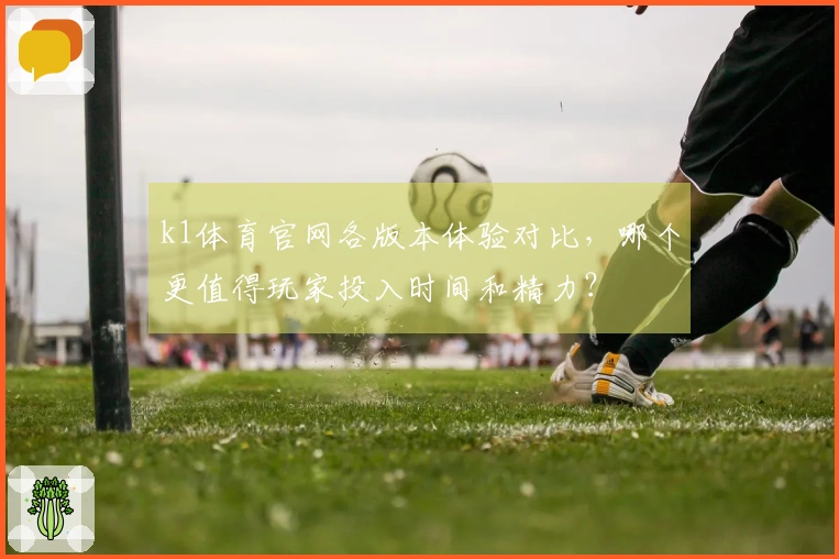 k1体育官网各版本体验对比，哪个更值得玩家投入时间和精力？