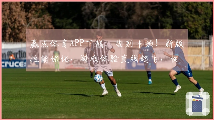 赢点体育APP下载：告别卡顿！新版性能优化，游戏体验直线起飞，快来试试！