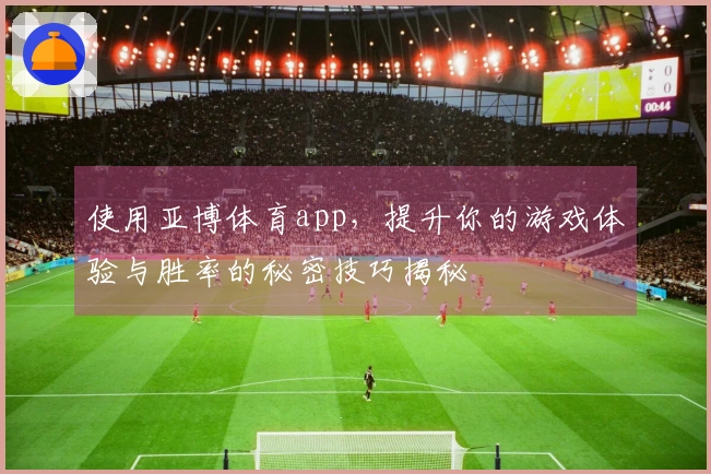 使用亚博体育app，提升你的游戏体验与胜率的秘密技巧揭秘