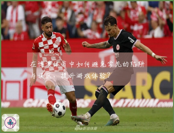 在博澳体育中如何避免常见的陷阱与误区，提升游戏体验？